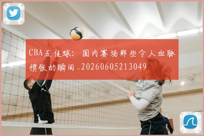 CBA五佳球:国内赛场那些令人血脉偾张的瞬间_20260605213049