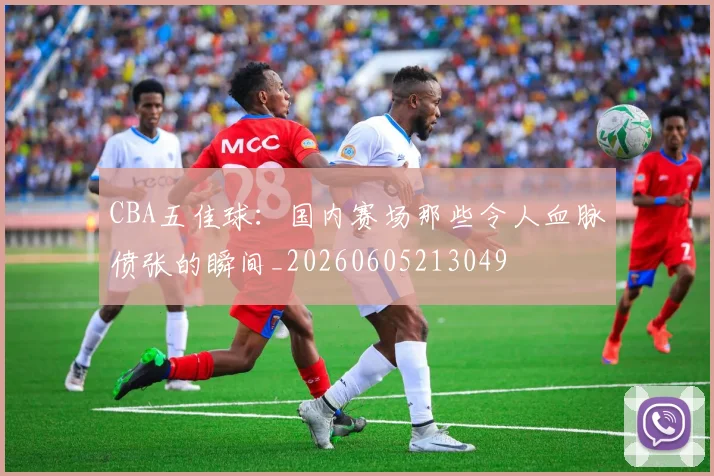 CBA五佳球：国内赛场那些令人血脉偾张的瞬间_20260605213049